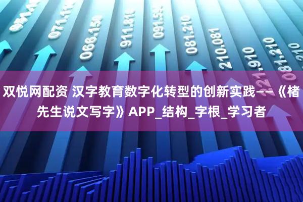 双悦网配资 汉字教育数字化转型的创新实践——《楮先生说文写字》APP_结构_字根_学习者