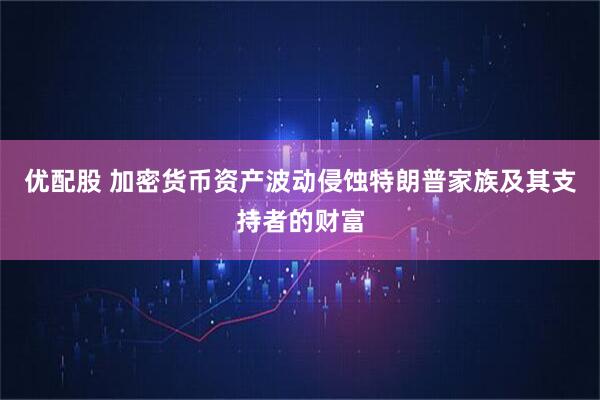 优配股 加密货币资产波动侵蚀特朗普家族及其支持者的财富