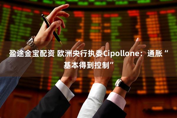 盈途金宝配资 欧洲央行执委Cipollone：通胀“基本得到控制”