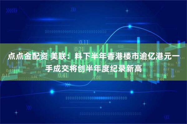 点点金配资 美联：料下半年香港楼市逾亿港元一手成交将创半年度纪录新高