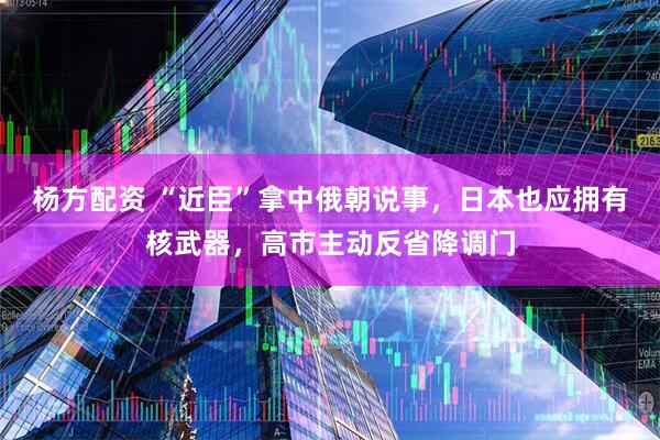 杨方配资 “近臣”拿中俄朝说事，日本也应拥有核武器，高市主动反省降调门