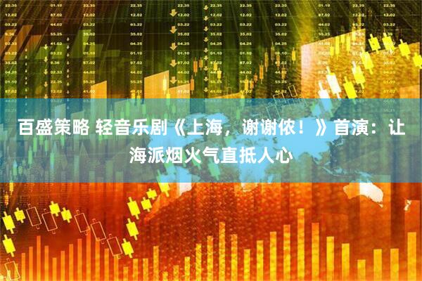 百盛策略 轻音乐剧《上海，谢谢侬！》首演：让海派烟火气直抵人心