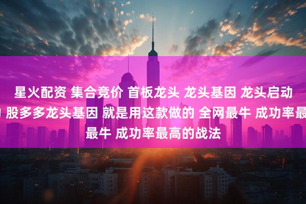 星火配资 集合竞价 首板龙头 龙头基因 龙头启动 连板接力 股多多龙头基因 就是用这款做的 全网最牛 成功率最高的战法