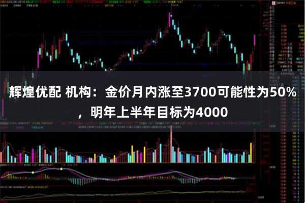 辉煌优配 机构：金价月内涨至3700可能性为50%，明年上半年目标为4000