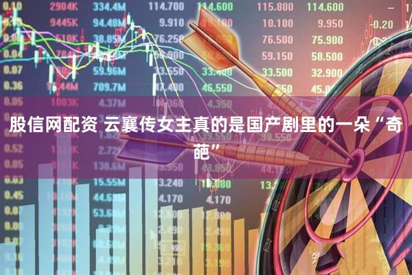 股信网配资 云襄传女主真的是国产剧里的一朵“奇葩”
