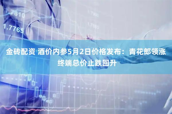 金砖配资 酒价内参5月2日价格发布：青花郎领涨 终端总价止跌回升