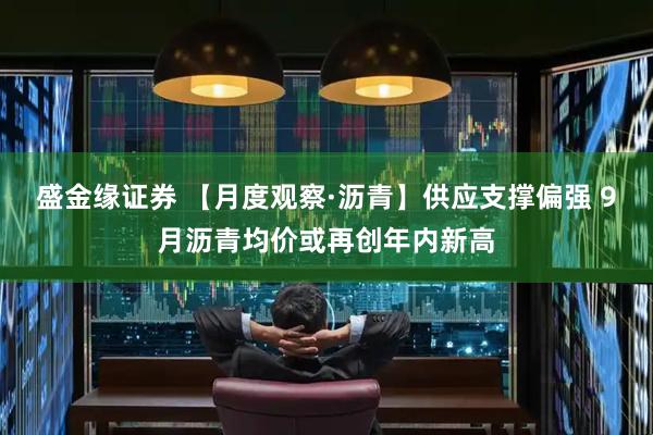 盛金缘证券 【月度观察·沥青】供应支撑偏强 9月沥青均价或再创年内新高